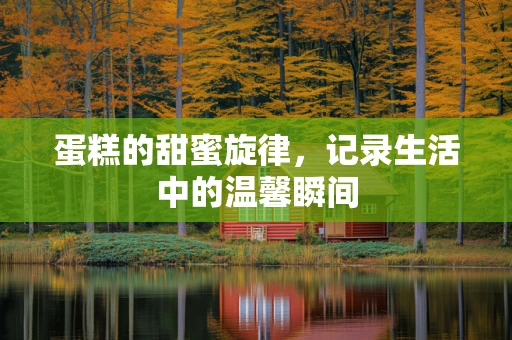 蛋糕的甜蜜旋律，记录生活中的温馨瞬间