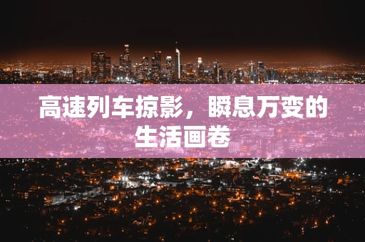 高速列车掠影，瞬息万变的生活画卷