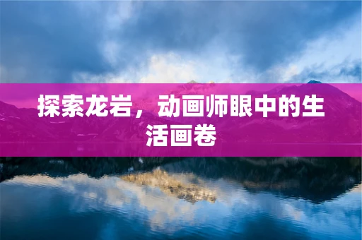 探索龙岩，动画师眼中的生活画卷