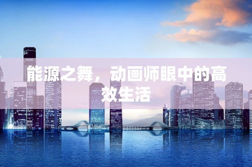 能源之舞，动画师眼中的高效生活