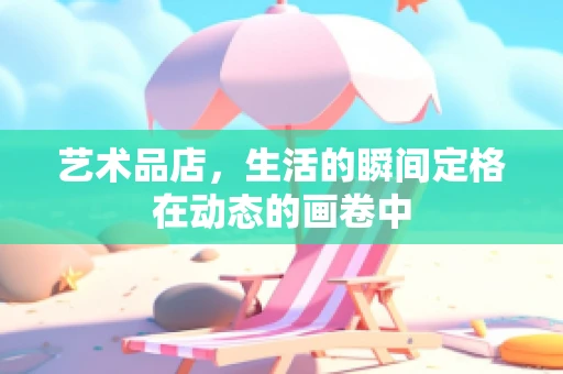 艺术品店，生活的瞬间定格在动态的画卷中