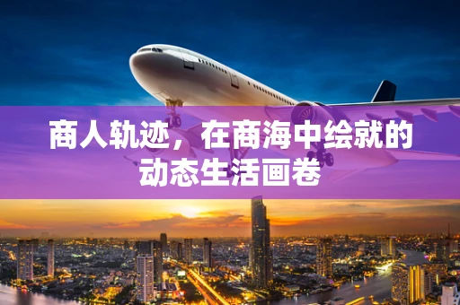 商人轨迹，在商海中绘就的动态生活画卷