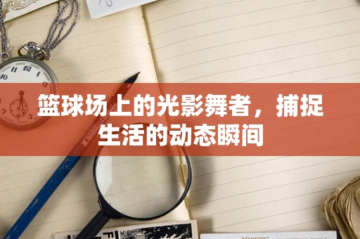 篮球场上的光影舞者，捕捉生活的动态瞬间