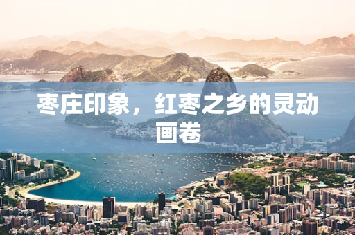 枣庄印象，红枣之乡的灵动画卷