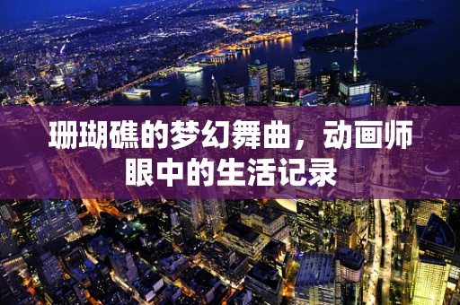 珊瑚礁的梦幻舞曲，动画师眼中的生活记录