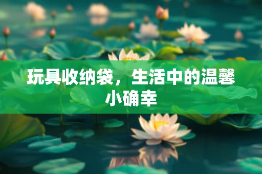 玩具收纳袋，生活中的温馨小确幸