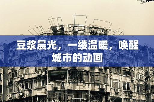 豆浆晨光，一缕温暖，唤醒城市的动画