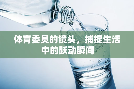 体育委员的镜头，捕捉生活中的跃动瞬间
