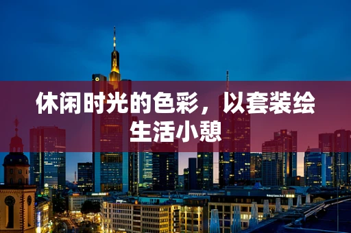 休闲时光的色彩，以套装绘生活小憩