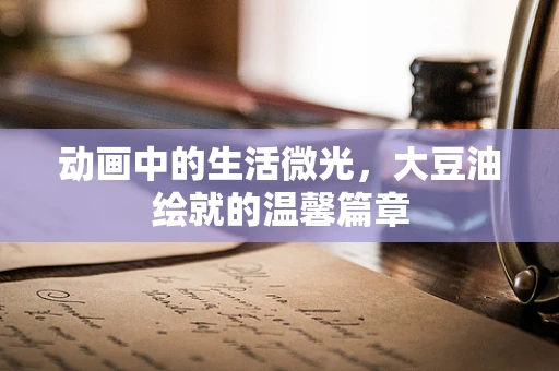 动画中的生活微光，大豆油绘就的温馨篇章