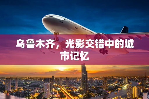 乌鲁木齐，光影交错中的城市记忆