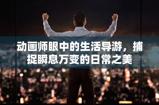 动画师眼中的生活导游，捕捉瞬息万变的日常之美
