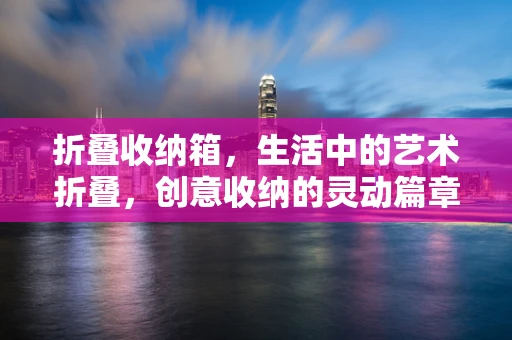 折叠收纳箱，生活中的艺术折叠，创意收纳的灵动篇章