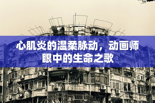 心肌炎的温柔脉动，动画师眼中的生命之歌