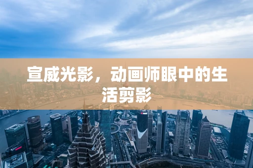 宣威光影，动画师眼中的生活剪影