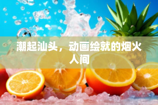 潮起汕头，动画绘就的烟火人间