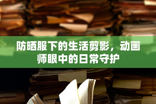防晒服下的生活剪影，动画师眼中的日常守护