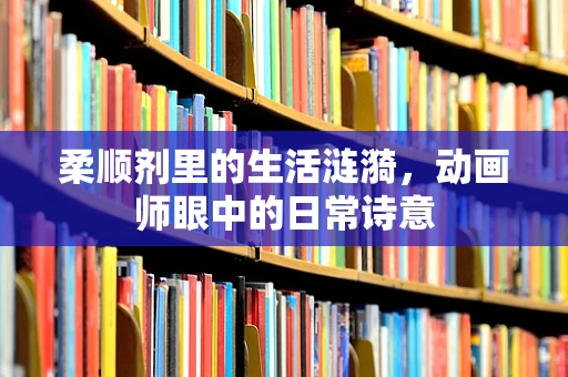 柔顺剂里的生活涟漪，动画师眼中的日常诗意