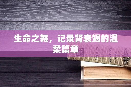 生命之舞，记录肾衰竭的温柔篇章