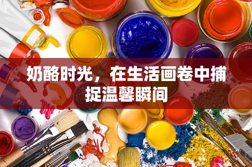 奶酪时光，在生活画卷中捕捉温馨瞬间