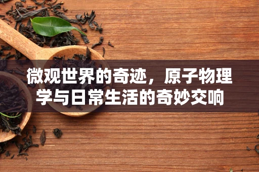 微观世界的奇迹，原子物理学与日常生活的奇妙交响