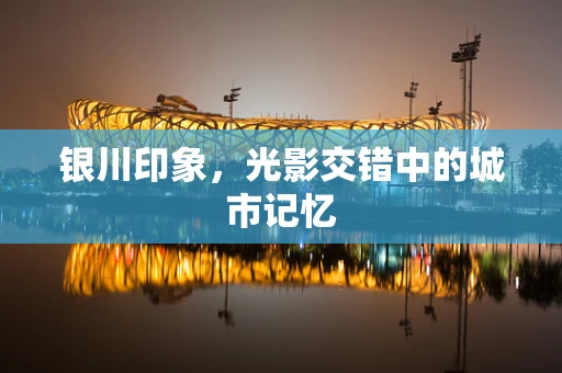 银川印象，光影交错中的城市记忆