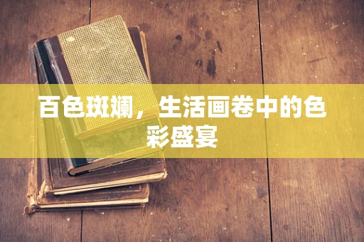 百色斑斓，生活画卷中的色彩盛宴