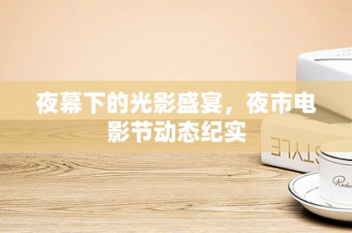 夜幕下的光影盛宴，夜市电影节动态纪实