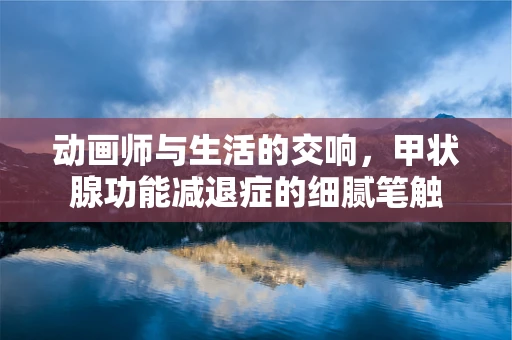动画师与生活的交响，甲状腺功能减退症的细腻笔触