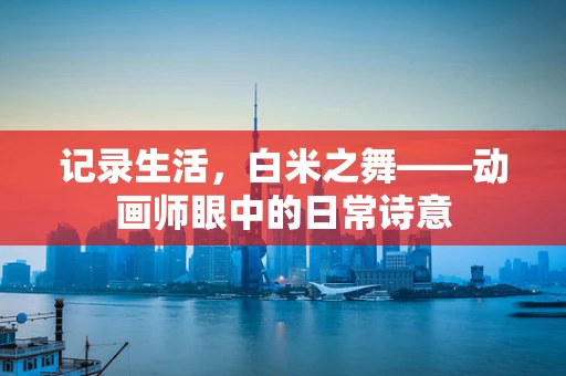 记录生活，白米之舞——动画师眼中的日常诗意