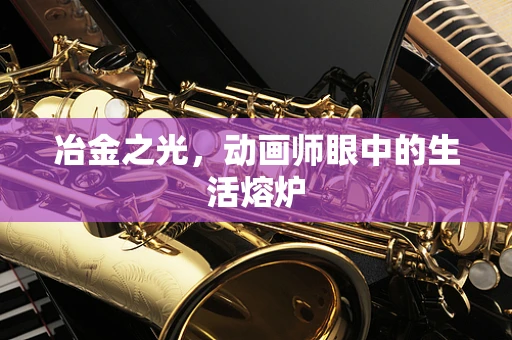 冶金之光，动画师眼中的生活熔炉
