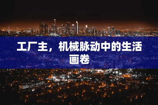 工厂主，机械脉动中的生活画卷