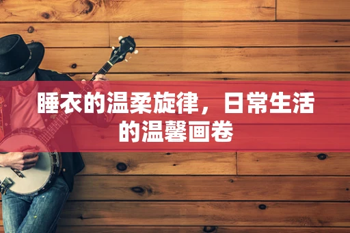 睡衣的温柔旋律，日常生活的温馨画卷