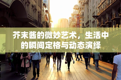 芥末酱的微妙艺术，生活中的瞬间定格与动态演绎