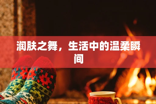 润肤之舞，生活中的温柔瞬间