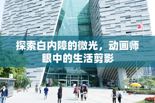 探索白内障的微光，动画师眼中的生活剪影