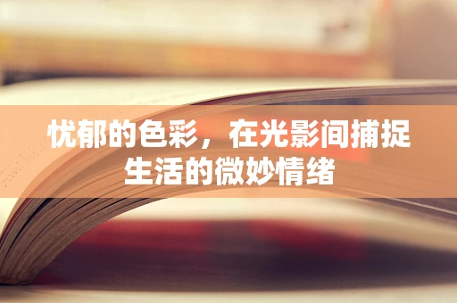 忧郁的色彩，在光影间捕捉生活的微妙情绪