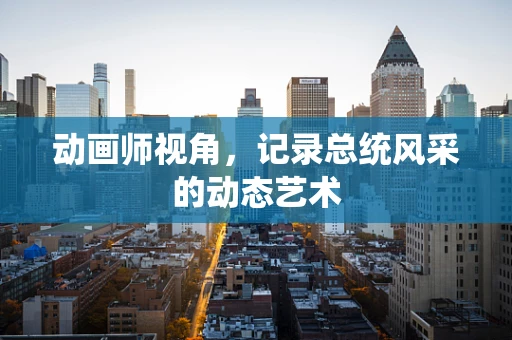 动画师视角，记录总统风采的动态艺术
