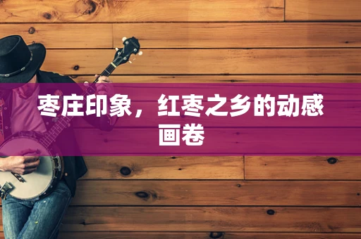 枣庄印象，红枣之乡的动感画卷