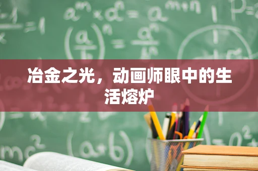 冶金之光，动画师眼中的生活熔炉