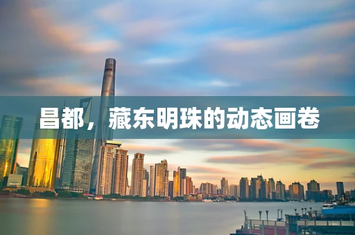 昌都，藏东明珠的动态画卷