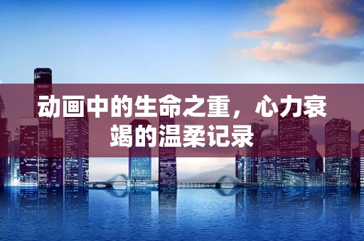 动画中的生命之重，心力衰竭的温柔记录