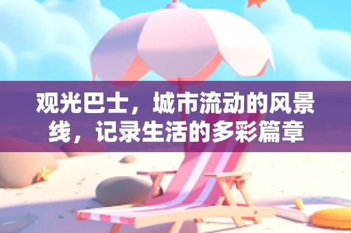 观光巴士，城市流动的风景线，记录生活的多彩篇章