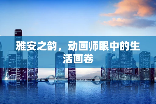 雅安之韵，动画师眼中的生活画卷
