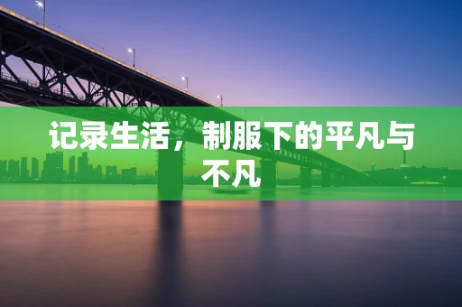 记录生活，制服下的平凡与不凡