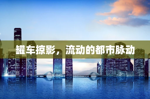 罐车掠影，流动的都市脉动