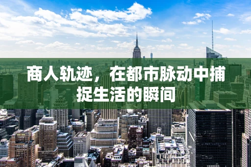 商人轨迹，在都市脉动中捕捉生活的瞬间