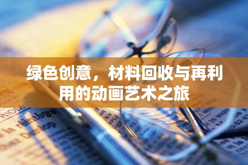 绿色创意，材料回收与再利用的动画艺术之旅