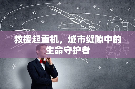 救援起重机，城市缝隙中的生命守护者