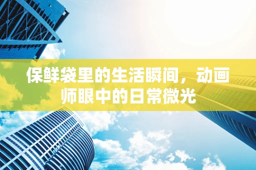 保鲜袋里的生活瞬间，动画师眼中的日常微光